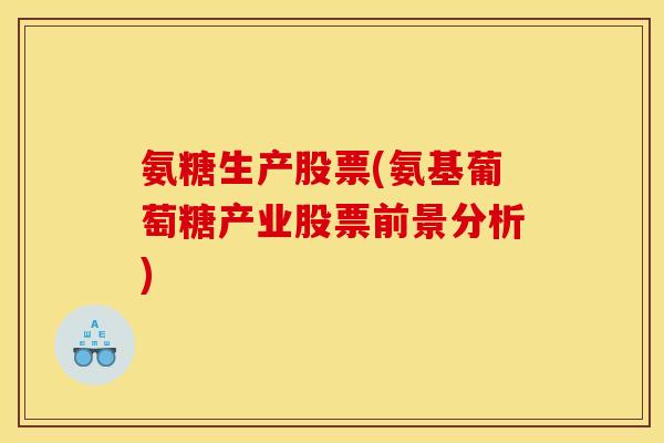 氨糖生产股票(氨基葡萄糖产业股票前景分析)