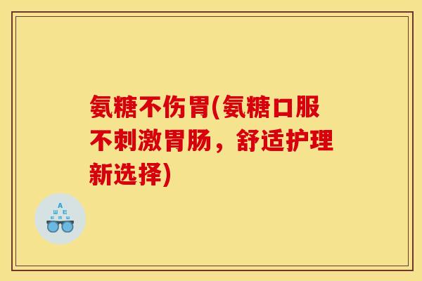 氨糖不伤胃(氨糖口服不刺激胃肠，舒适护理新选择)