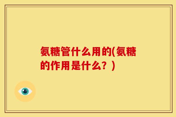 氨糖管什么用的(氨糖的作用是什么？)