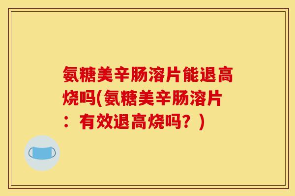 氨糖美辛肠溶片能退高烧吗(氨糖美辛肠溶片：有效退高烧吗？)