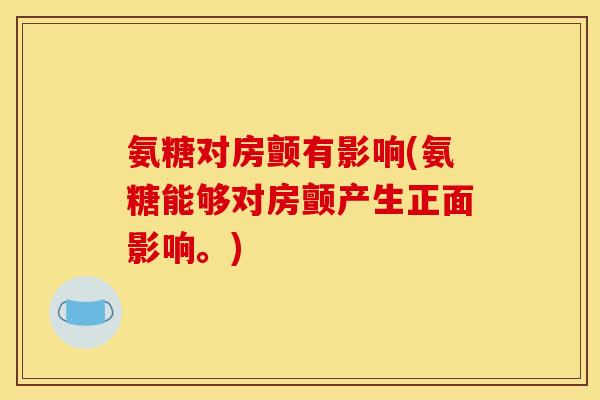 氨糖对房颤有影响(氨糖能够对房颤产生正面影响。)