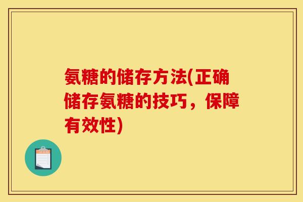 氨糖的储存方法(正确储存氨糖的技巧，保障有效性)