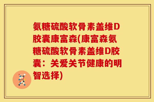 氨糖硫酸软骨素盖维D胶囊康富森(康富森氨糖硫酸软骨素盖维D胶囊：关爱关节健康的明智选择)