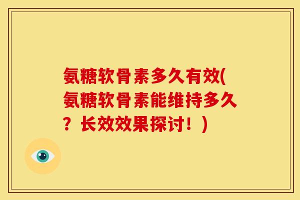 氨糖软骨素多久有效(氨糖软骨素能维持多久？长效效果探讨！)