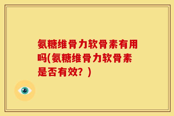 氨糖维骨力软骨素有用吗(氨糖维骨力软骨素是否有效？)