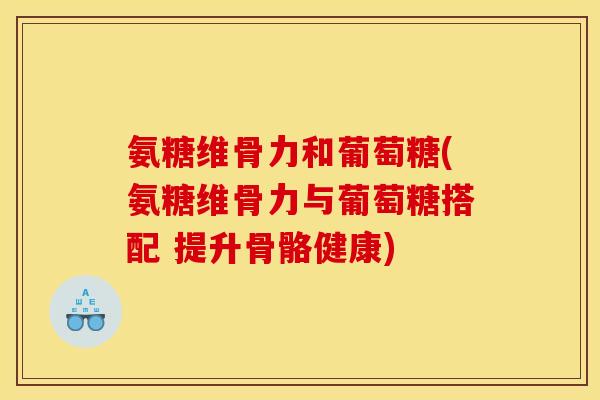 氨糖维骨力和葡萄糖(氨糖维骨力与葡萄糖搭配 提升骨骼健康)