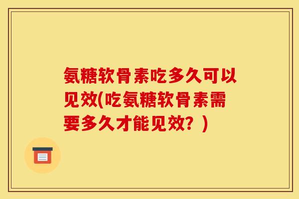 氨糖软骨素吃多久可以见效(吃氨糖软骨素需要多久才能见效？)