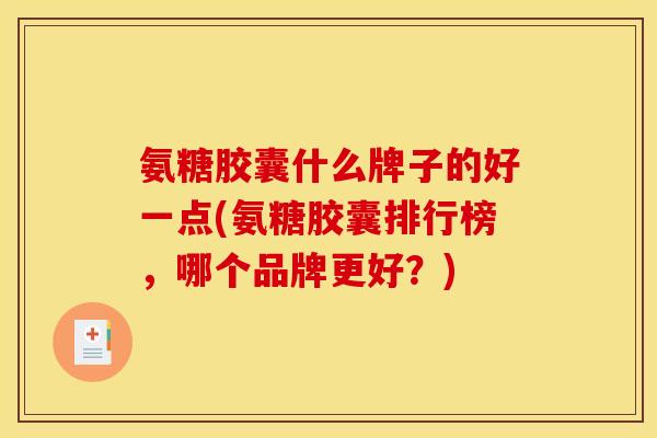 氨糖胶囊什么牌子的好一点(氨糖胶囊排行榜，哪个品牌更好？)