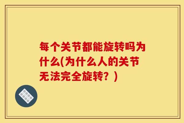 每个关节都能旋转吗为什么(为什么人的关节无法完全旋转？)