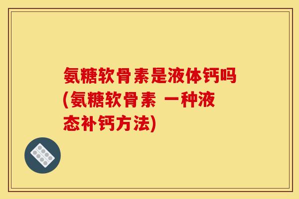 氨糖软骨素是液体钙吗(氨糖软骨素 一种液态补钙方法)