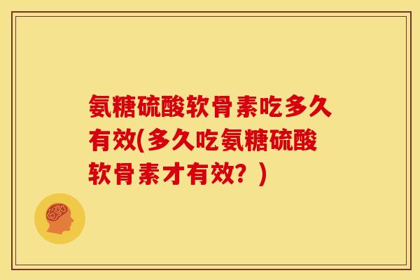 氨糖硫酸软骨素吃多久有效(多久吃氨糖硫酸软骨素才有效？)