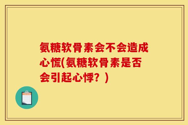 氨糖软骨素会不会造成心慌(氨糖软骨素是否会引起心悸？)