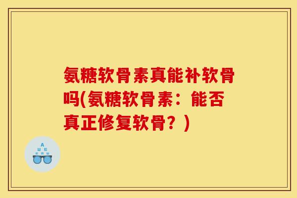 氨糖软骨素真能补软骨吗(氨糖软骨素：能否真正修复软骨？)