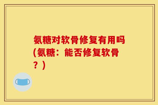氨糖对软骨修复有用吗(氨糖：能否修复软骨？)