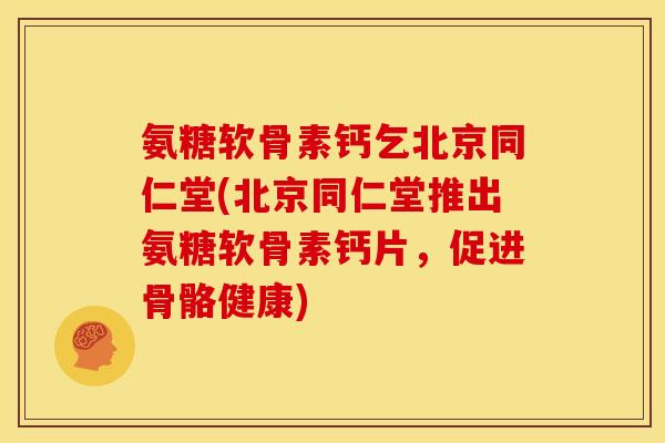 氨糖软骨素钙乞北京同仁堂(北京同仁堂推出氨糖软骨素钙片，促进骨骼健康)