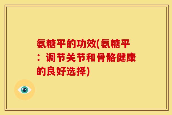 氨糖平的功效(氨糖平：调节关节和骨骼健康的良好选择)