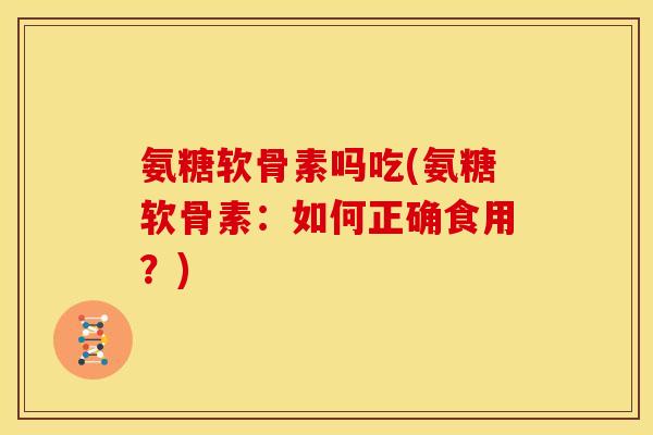 氨糖软骨素吗吃(氨糖软骨素：如何正确食用？)