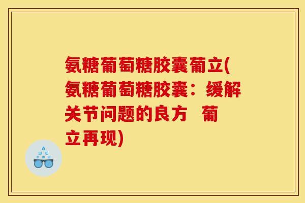 氨糖葡萄糖胶囊葡立(氨糖葡萄糖胶囊：缓解关节问题的良方  葡立再现)