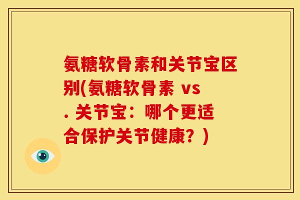 氨糖软骨素和关节宝区别(氨糖软骨素 vs. 关节宝：哪个更适合保护关节健康？)