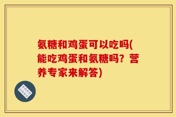 氨糖和鸡蛋可以吃吗(能吃鸡蛋和氨糖吗？营养专家来解答)