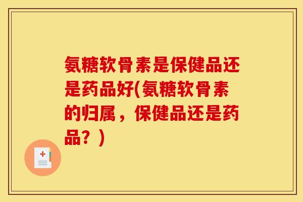 氨糖软骨素是保健品还是药品好(氨糖软骨素的归属，保健品还是药品？)