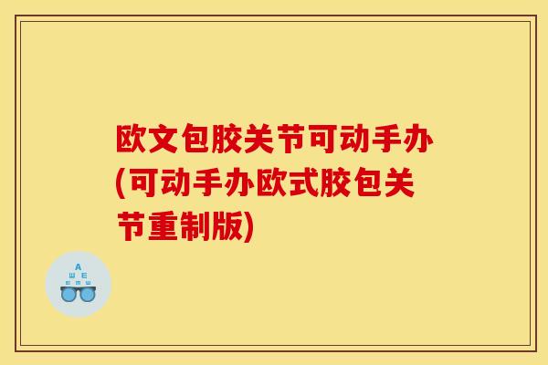 欧文包胶关节可动手办(可动手办欧式胶包关节重制版)