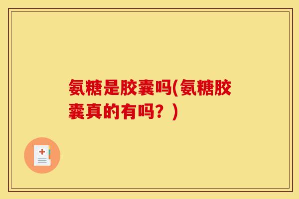 氨糖是胶囊吗(氨糖胶囊真的有吗？)
