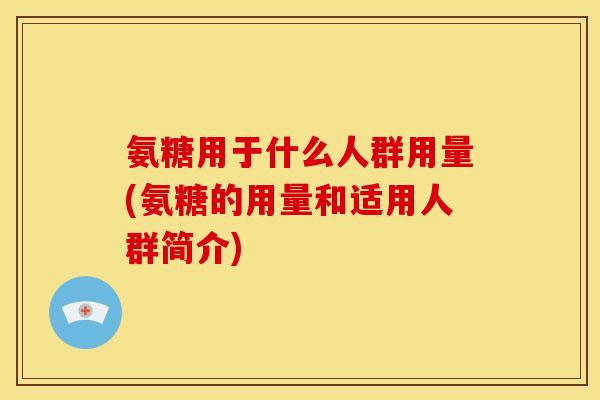 氨糖用于什么人群用量(氨糖的用量和适用人群简介)