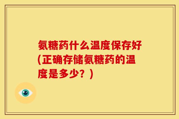 氨糖药什么温度保存好(正确存储氨糖药的温度是多少？)