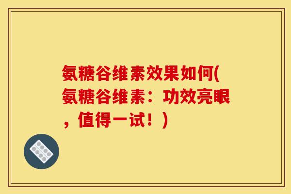 氨糖谷维素效果如何(氨糖谷维素：功效亮眼，值得一试！)