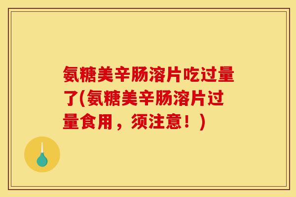 氨糖美辛肠溶片吃过量了(氨糖美辛肠溶片过量食用，须注意！)