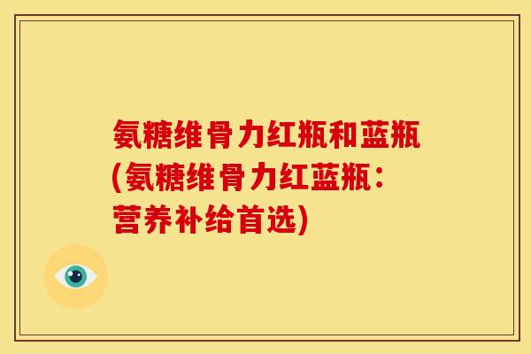 氨糖维骨力红瓶和蓝瓶(氨糖维骨力红蓝瓶：营养补给首选)