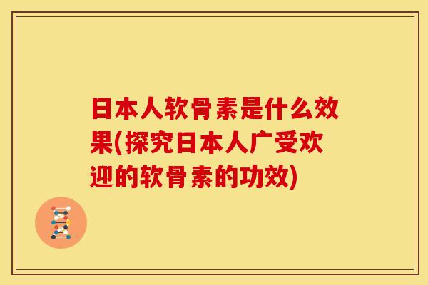 日本人软骨素是什么效果(探究日本人广受欢迎的软骨素的功效)