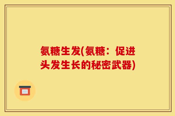 氨糖生发(氨糖：促进头发生长的秘密武器)