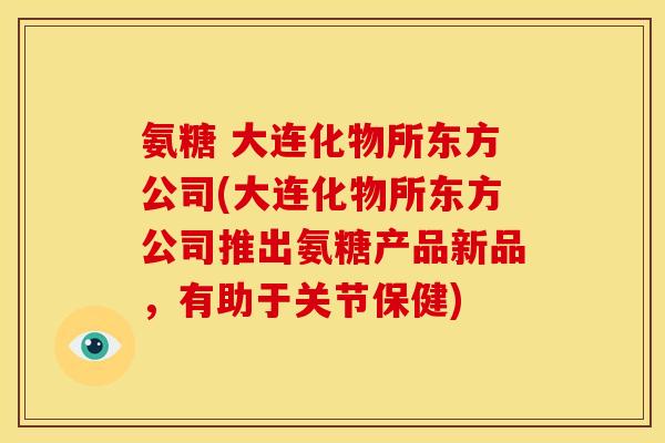 氨糖 大连化物所东方公司(大连化物所东方公司推出氨糖产品新品，有助于关节保健)