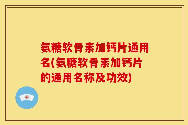 氨糖软骨素加钙片通用名(氨糖软骨素加钙片的通用名称及功效)