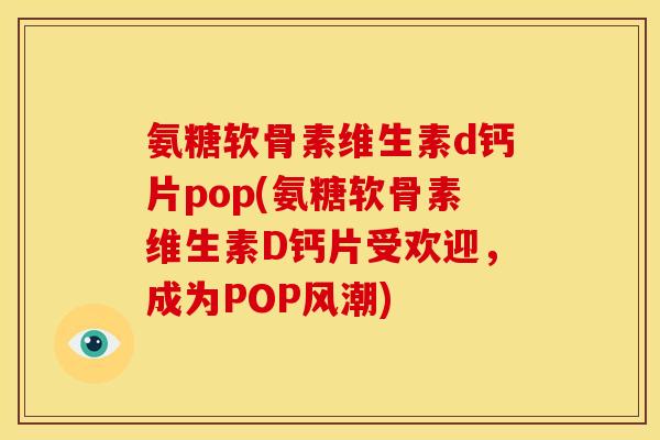 氨糖软骨素维生素d钙片pop(氨糖软骨素维生素D钙片受欢迎，成为POP风潮)
