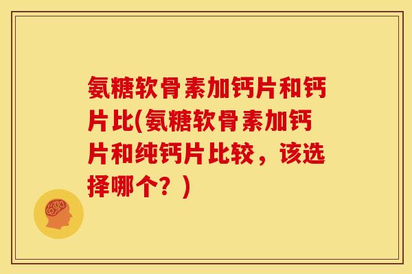 氨糖软骨素加钙片和钙片比(氨糖软骨素加钙片和纯钙片比较，该选择哪个？)