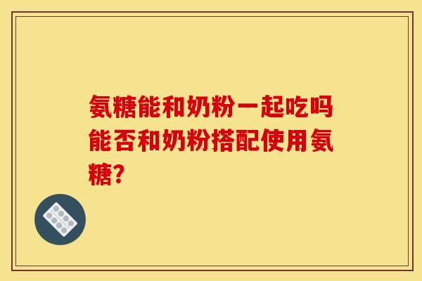 氨糖能和奶粉一起吃吗能否和奶粉搭配使用氨糖？
