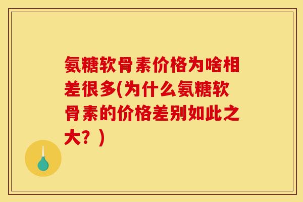 氨糖软骨素价格为啥相差很多(为什么氨糖软骨素的价格差别如此之大？)