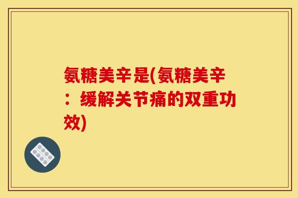 氨糖美辛是(氨糖美辛：缓解关节痛的双重功效)