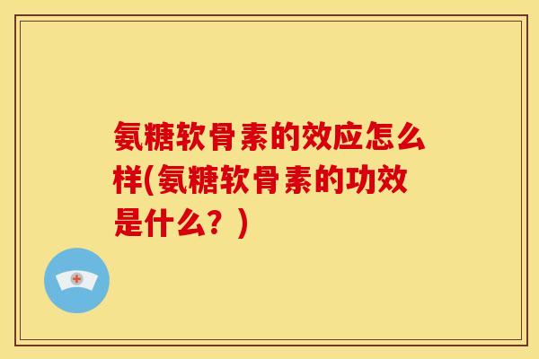 氨糖软骨素的效应怎么样(氨糖软骨素的功效是什么？)