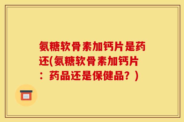 氨糖软骨素加钙片是药还(氨糖软骨素加钙片：药品还是保健品？)