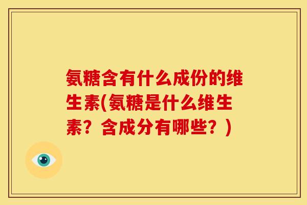 氨糖含有什么成份的维生素(氨糖是什么维生素？含成分有哪些？)