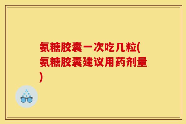 氨糖胶囊一次吃几粒(氨糖胶囊建议用药剂量)