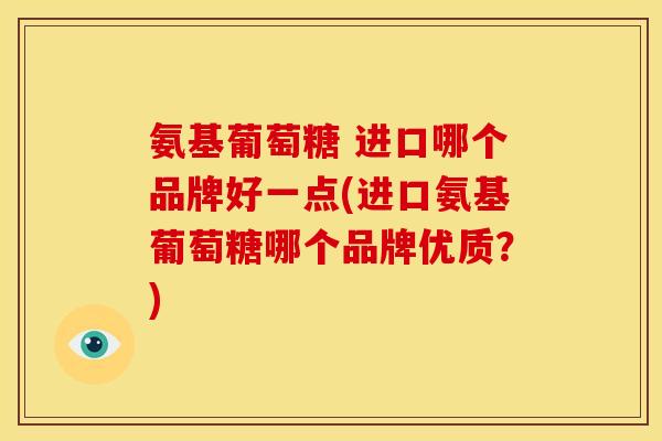 氨基葡萄糖 进口哪个品牌好一点(进口氨基葡萄糖哪个品牌优质？)