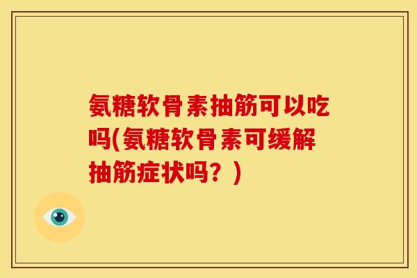 氨糖软骨素抽筋可以吃吗(氨糖软骨素可缓解抽筋症状吗？)
