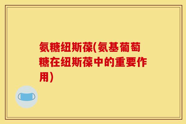 氨糖纽斯葆(氨基葡萄糖在纽斯葆中的重要作用)