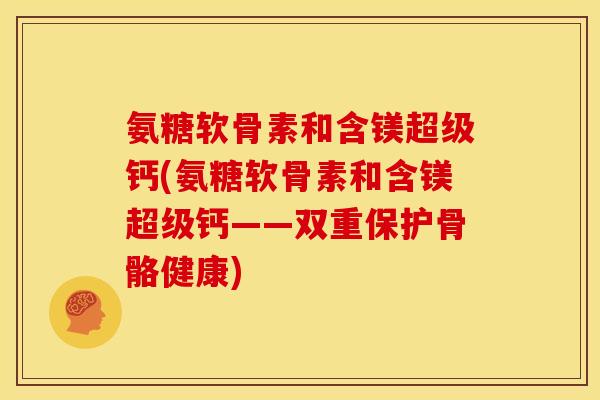 氨糖软骨素和含镁超级钙(氨糖软骨素和含镁超级钙——双重保护骨骼健康)
