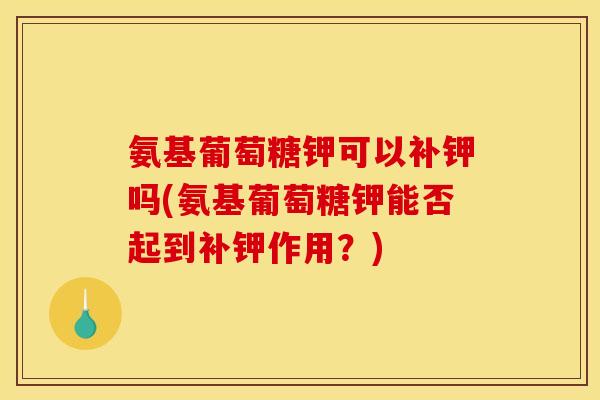 氨基葡萄糖钾可以补钾吗(氨基葡萄糖钾能否起到补钾作用？)